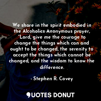  We share in the spirit embodied in the Alcoholics Anonymous prayer, “Lord, give ... - Stephen R. Covey - Quotes Donut