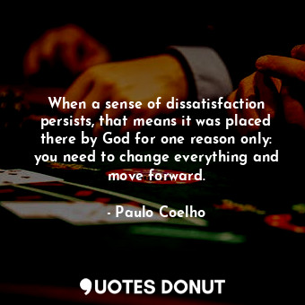 When a sense of dissatisfaction persists, that means it was placed there by God for one reason only: you need to change everything and move forward.