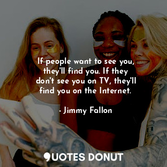  If people want to see you, they&#39;ll find you. If they don&#39;t see you on TV... - Jimmy Fallon - Quotes Donut