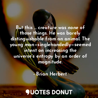 But this … creature was none of those things. He was barely distinguishable from an animal. The young man—singlehandedly—seemed intent on increasing the universe’s entropy by an order of magnitude.