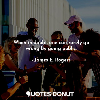  When in doubt, one can rarely go wrong by going public.... - James E. Rogers - Quotes Donut