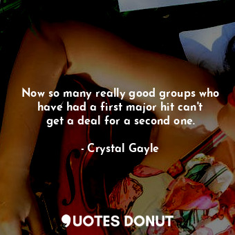  Now so many really good groups who have had a first major hit can&#39;t get a de... - Crystal Gayle - Quotes Donut