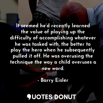  It seemed he’d recently learned the value of playing up the difficulty of accomp... - Barry Eisler - Quotes Donut