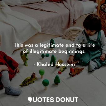  This was a legitimate end to a life of illegitimate beginnings.... - Khaled Hosseini - Quotes Donut