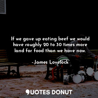  If we gave up eating beef we would have roughly 20 to 30 times more land for foo... - James Lovelock - Quotes Donut