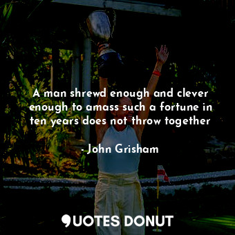  A man shrewd enough and clever enough to amass such a fortune in ten years does ... - John Grisham - Quotes Donut