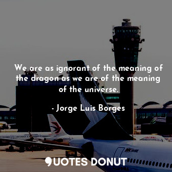 We are as ignorant of the meaning of the dragon as we are of the meaning of the ... - Jorge Luis Borges - Quotes Donut