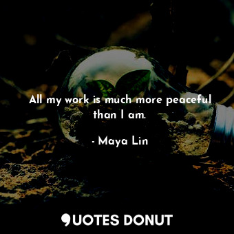  All my work is much more peaceful than I am.... - Maya Lin - Quotes Donut