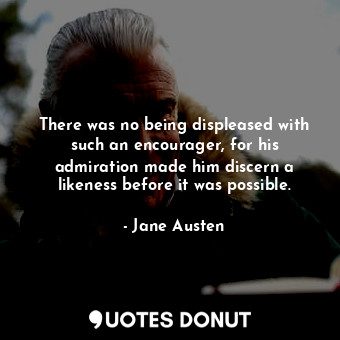  There was no being displeased with such an encourager, for his admiration made h... - Jane Austen - Quotes Donut