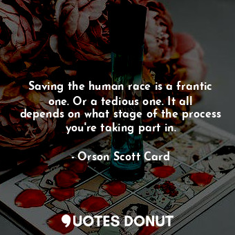  Saving the human race is a frantic one. Or a tedious one. It all depends on what... - Orson Scott Card - Quotes Donut