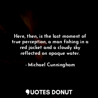  Here, then, is the last moment of true perception, a man fishing in a red jacket... - Michael Cunningham - Quotes Donut