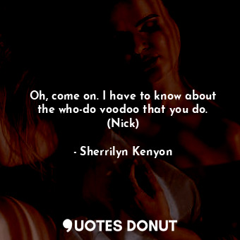 Oh, come on. I have to know about the who-do voodoo that you do. (Nick)