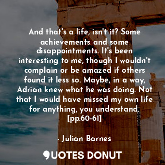  And that's a life, isn't it? Some achievements and some disappointments. It's be... - Julian Barnes - Quotes Donut