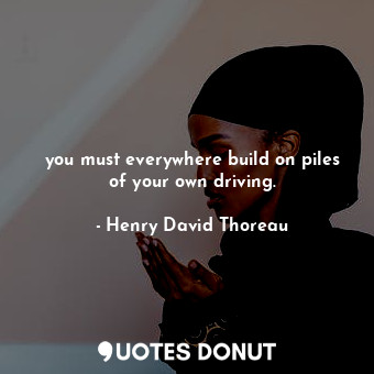  you must everywhere build on piles of your own driving.... - Henry David Thoreau - Quotes Donut
