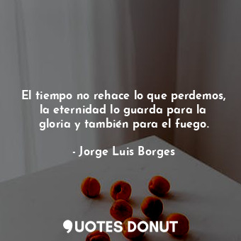  El tiempo no rehace lo que perdemos, la eternidad lo guarda para la gloria y tam... - Jorge Luis Borges - Quotes Donut