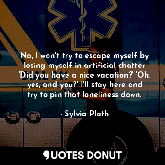  No, I won't try to escape myself by losing myself in artificial chatter 'Did you... - Sylvia Plath - Quotes Donut