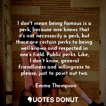  I don&#39;t mean being famous is a perk, because one knows that it&#39;s not nec... - Emma Thompson - Quotes Donut