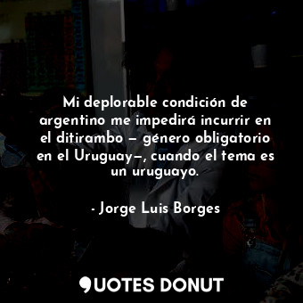  Mi deplorable condición de argentino me impedirá incurrir en el ditirambo — géne... - Jorge Luis Borges - Quotes Donut