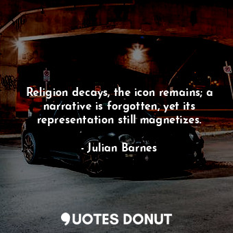  Religion decays, the icon remains; a narrative is forgotten, yet its representat... - Julian Barnes - Quotes Donut