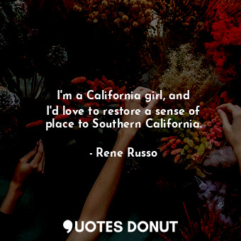  I&#39;m a California girl, and I&#39;d love to restore a sense of place to South... - Rene Russo - Quotes Donut