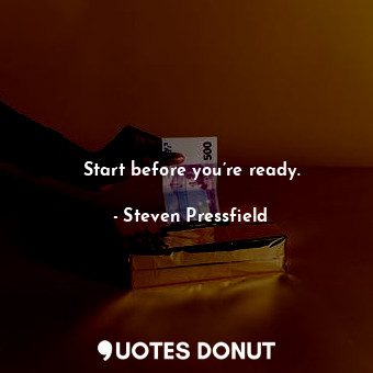 Start before you’re ready.