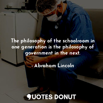 The philosophy of the schoolroom in one generation is the philosophy of government in the next.