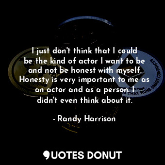  I just don&#39;t think that I could be the kind of actor I want to be and not be... - Randy Harrison - Quotes Donut