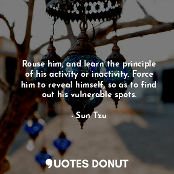  Rouse him, and learn the principle of his activity or inactivity. Force him to r... - Sun Tzu - Quotes Donut
