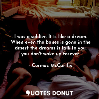  I was a soldier. It is like a dream. When even the bones is gone in the desert t... - Cormac McCarthy - Quotes Donut