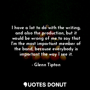  I have a lot to do with the writing, and also the production, but it would be wr... - Glenn Tipton - Quotes Donut