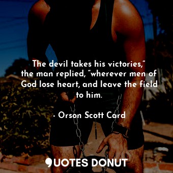 The devil takes his victories,” the man replied, “wherever men of God lose heart, and leave the field to him.