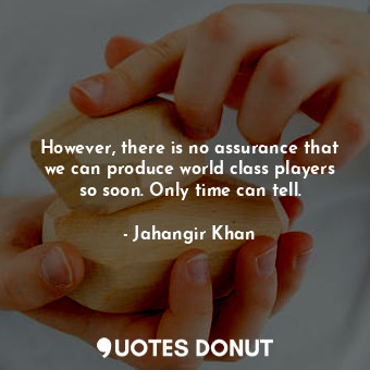  However, there is no assurance that we can produce world class players so soon. ... - Jahangir Khan - Quotes Donut