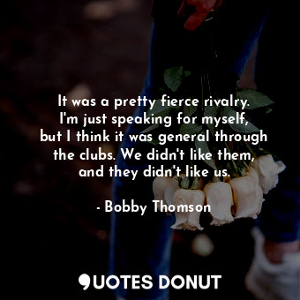  It was a pretty fierce rivalry. I&#39;m just speaking for myself, but I think it... - Bobby Thomson - Quotes Donut