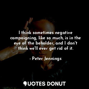  I think sometimes negative campaigning, like so much, is in the eye of the behol... - Peter Jennings - Quotes Donut