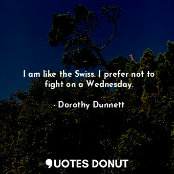  I am like the Swiss. I prefer not to fight on a Wednesday.... - Dorothy Dunnett - Quotes Donut