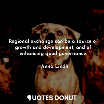  Regional exchange can be a source of growth and development, and of enhancing go... - Anna Lindh - Quotes Donut
