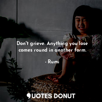 Don&#39;t grieve. Anything you lose comes round in another form.