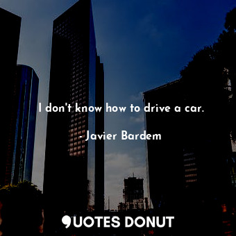  I don&#39;t know how to drive a car.... - Javier Bardem - Quotes Donut