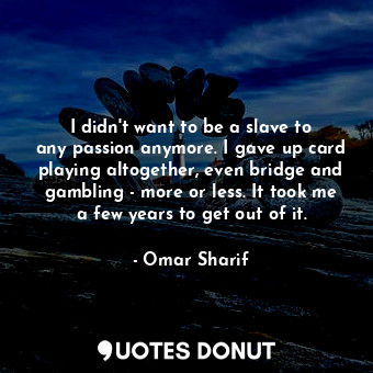 I didn&#39;t want to be a slave to any passion anymore. I gave up card playing altogether, even bridge and gambling - more or less. It took me a few years to get out of it.