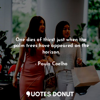 One dies of thirst just when the palm trees have appeared on the horizon.