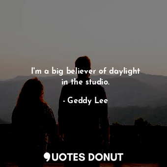  I&#39;m a big believer of daylight in the studio.... - Geddy Lee - Quotes Donut