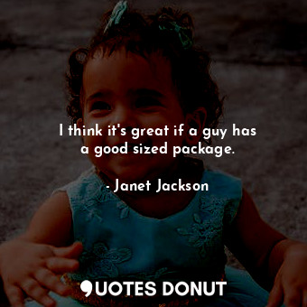  I think it&#39;s great if a guy has a good sized package.... - Janet Jackson - Quotes Donut