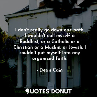 I don&#39;t really go down one path. I wouldn&#39;t call myself a Buddhist, or a Catholic or a Christian or a Muslim, or Jewish. I couldn&#39;t put myself into any organized faith.