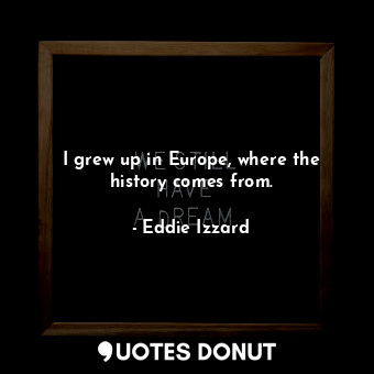  I grew up in Europe, where the history comes from.... - Eddie Izzard - Quotes Donut
