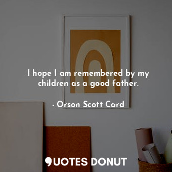  I hope I am remembered by my children as a good father.... - Orson Scott Card - Quotes Donut
