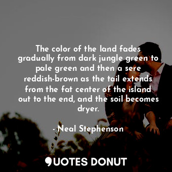 The color of the land fades gradually from dark jungle green to pale green and then a sere reddish-brown as the tail extends from the fat center of the island out to the end, and the soil becomes dryer.