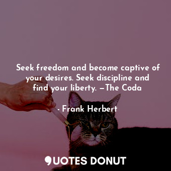 Seek freedom and become captive of your desires. Seek discipline and find your liberty. —The Coda