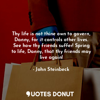  Thy life is not thine own to govern, Danny, for it controls other lives. See how... - John Steinbeck - Quotes Donut