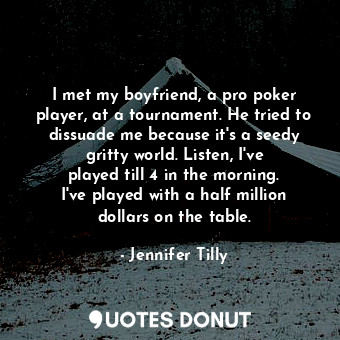I met my boyfriend, a pro poker player, at a tournament. He tried to dissuade me because it&#39;s a seedy gritty world. Listen, I&#39;ve played till 4 in the morning. I&#39;ve played with a half million dollars on the table.