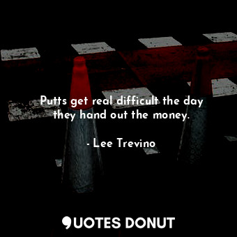  Putts get real difficult the day they hand out the money.... - Lee Trevino - Quotes Donut